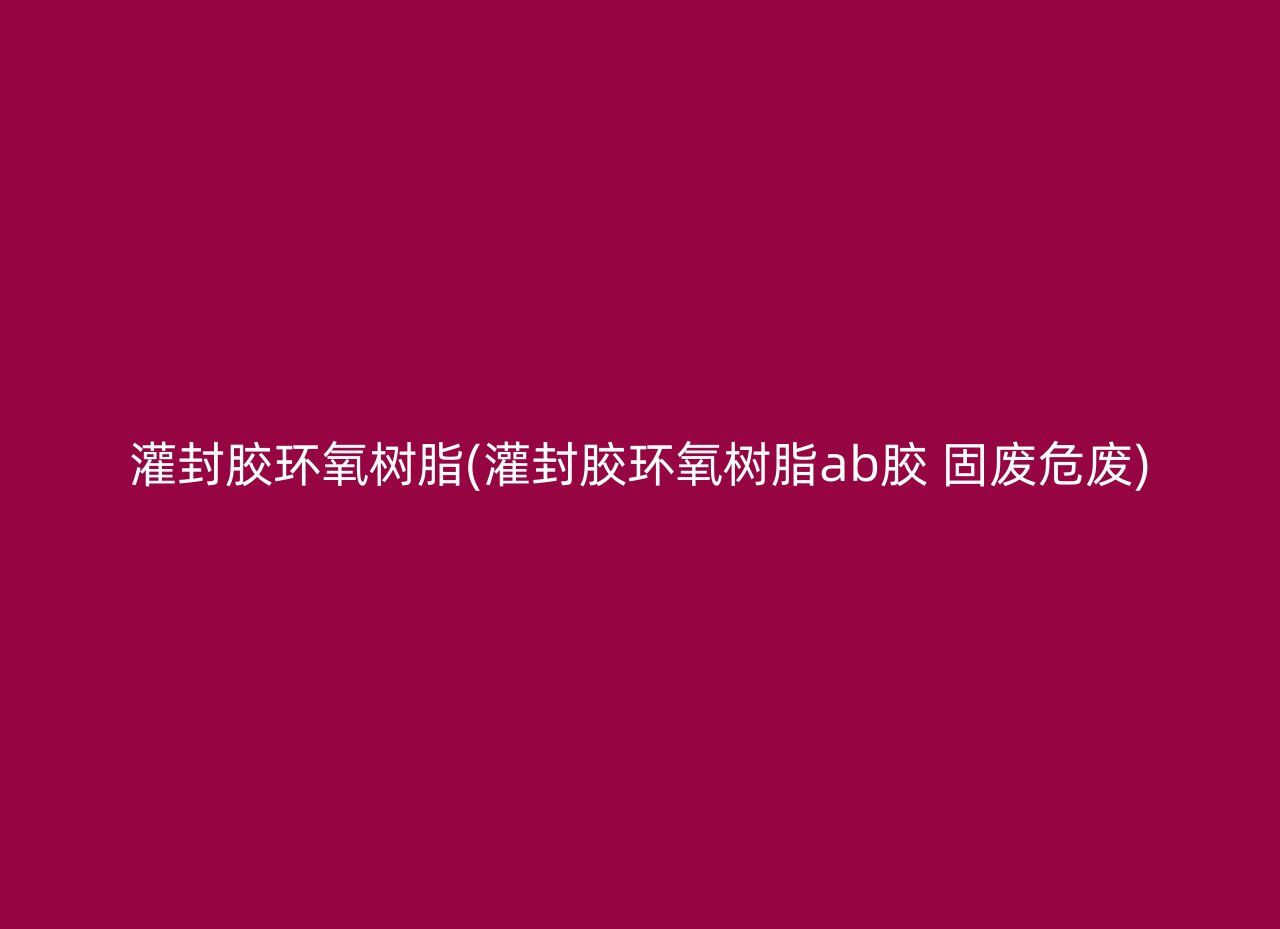 灌封胶环氧树脂(灌封胶环氧树脂ab胶 固废危废)