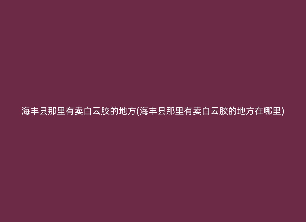 海丰县那里有卖白云胶的地方(海丰县那里有卖白云胶的地方在哪里)