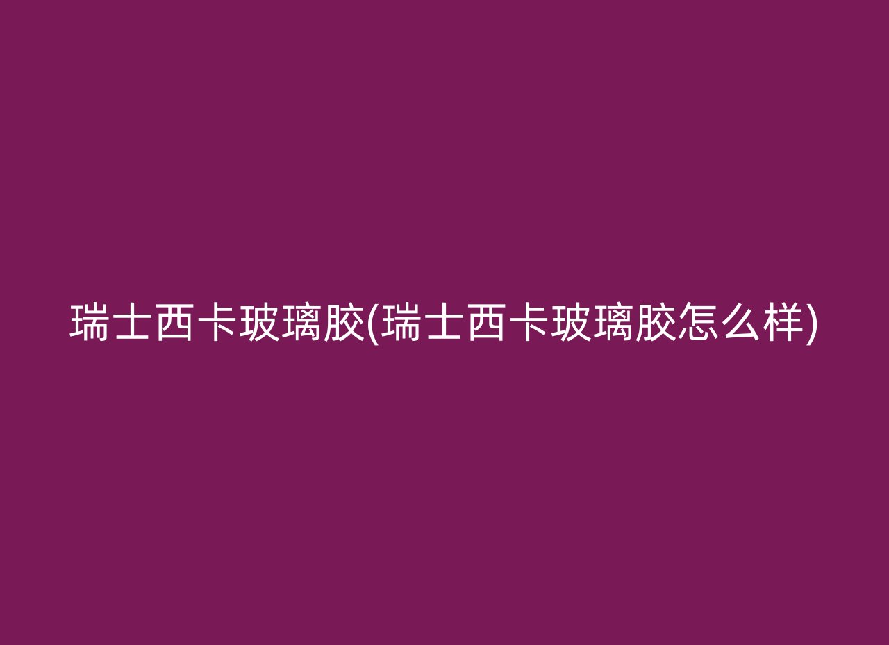 瑞士西卡玻璃胶(瑞士西卡玻璃胶怎么样)