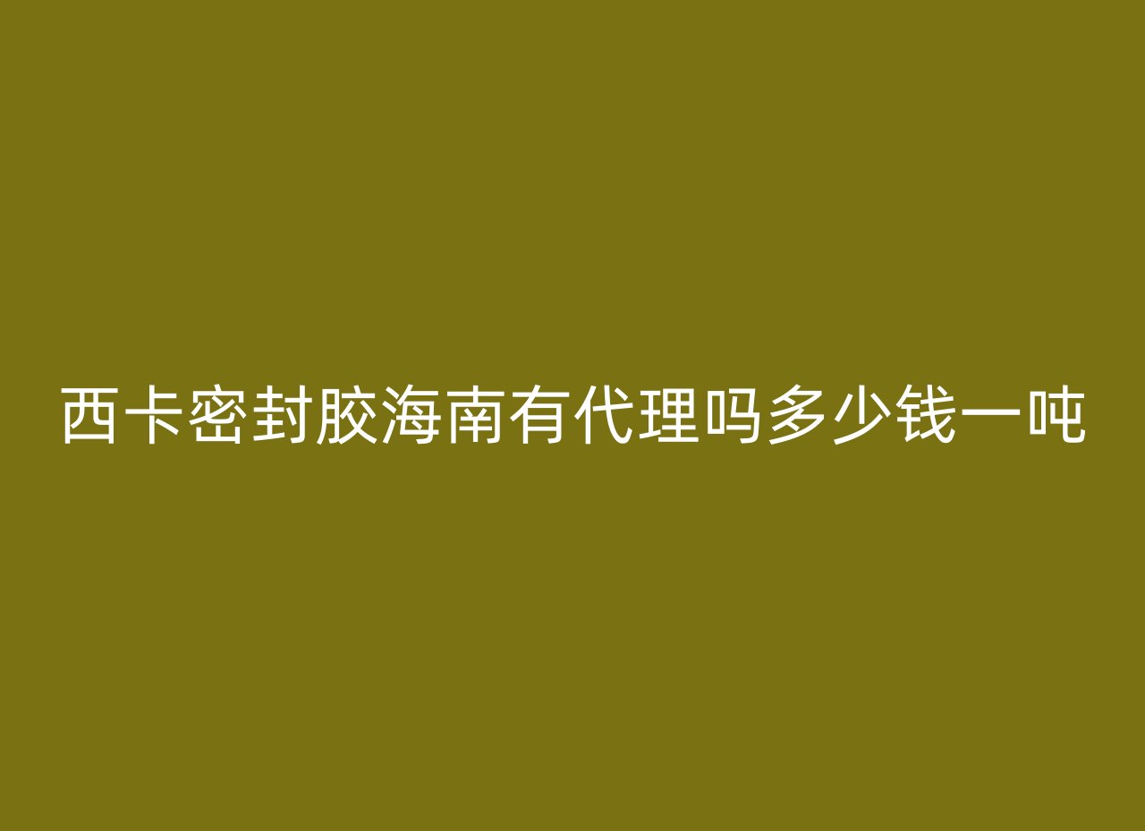 西卡密封胶海南有代理吗多少钱一吨