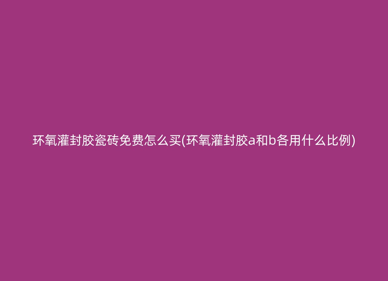 环氧灌封胶瓷砖免费怎么买(环氧灌封胶a和b各用什么比例)