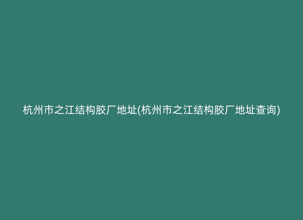 杭州市之江结构胶厂地址(杭州市之江结构胶厂地址查询)