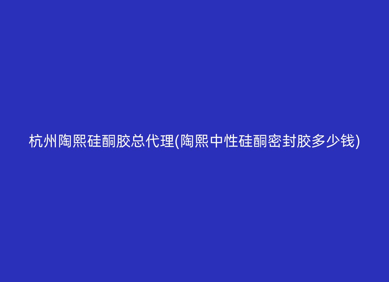 杭州陶熙硅酮胶总代理(陶熙中性硅酮密封胶多少钱)