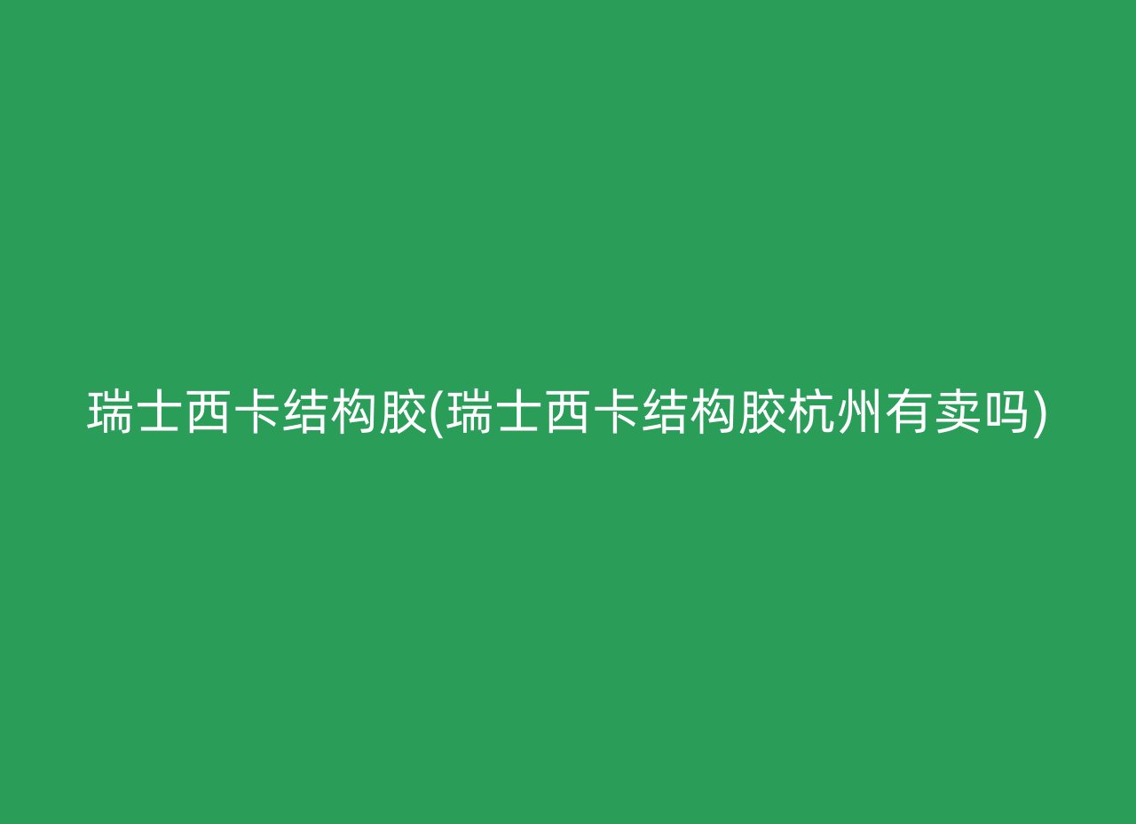 瑞士西卡结构胶(瑞士西卡结构胶杭州有卖吗)