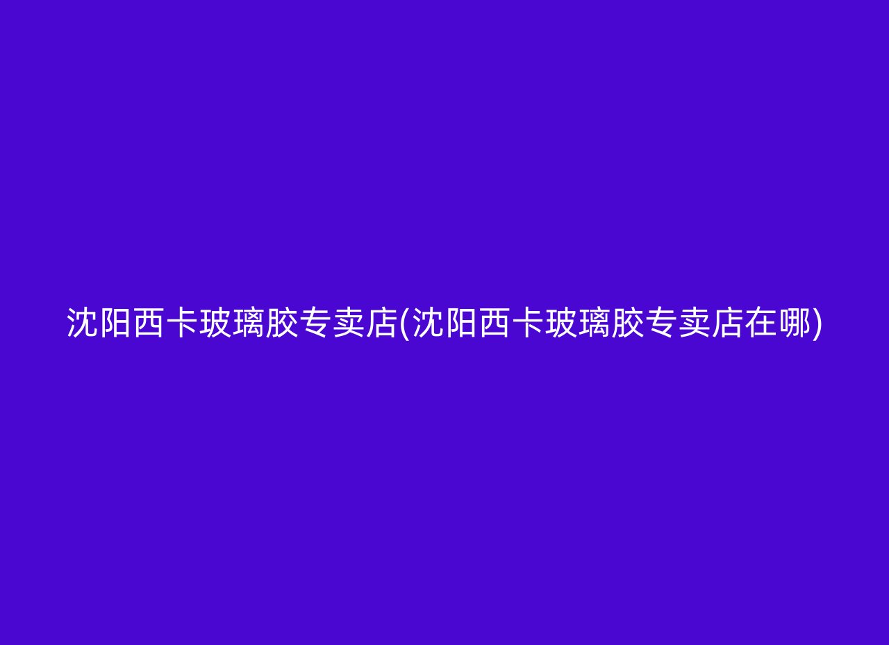 沈阳西卡玻璃胶专卖店(沈阳西卡玻璃胶专卖店在哪)