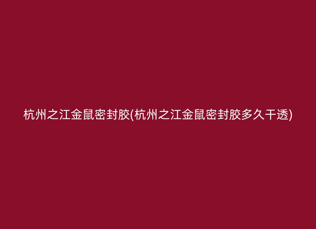 杭州之江金鼠密封胶(杭州之江金鼠密封胶多久干透)