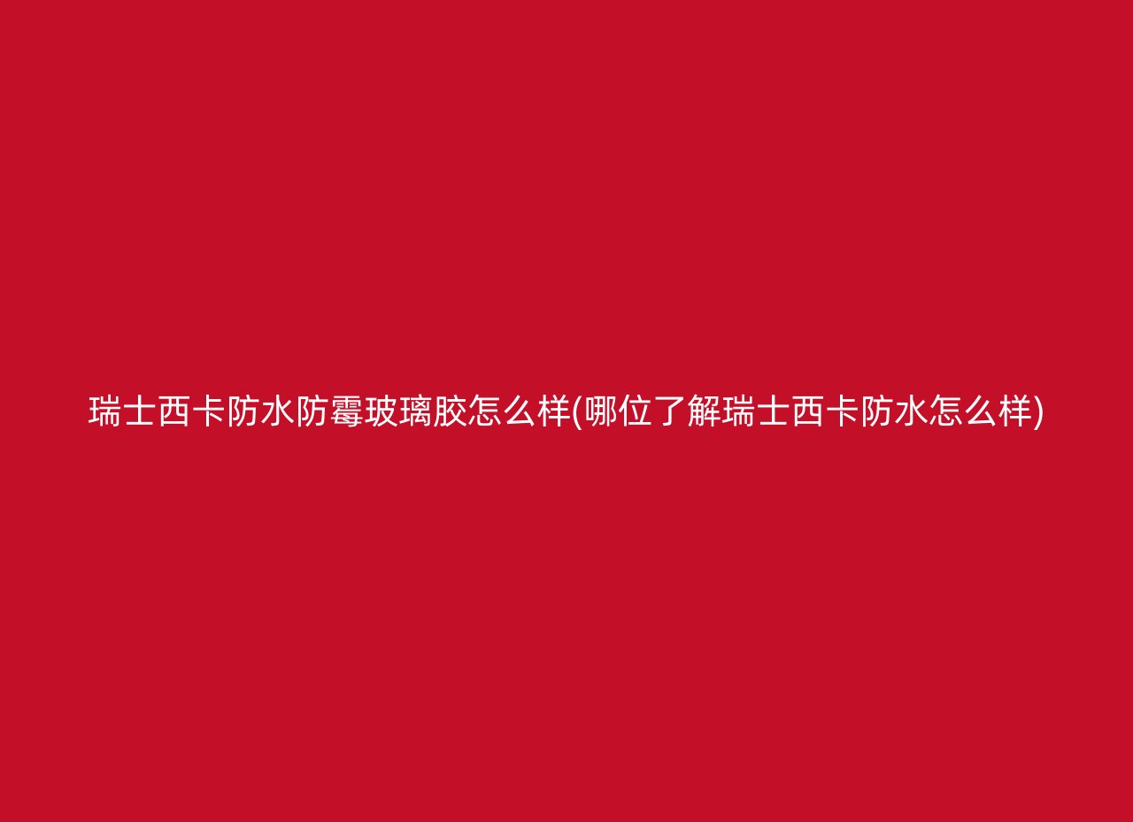 瑞士西卡防水防霉玻璃胶怎么样(哪位了解瑞士西卡防水怎么样)