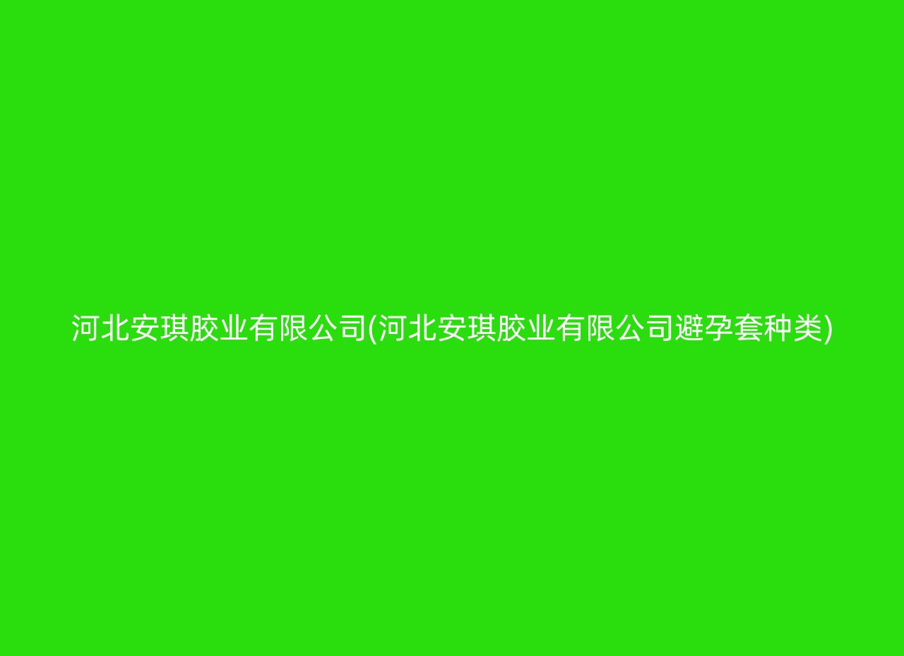 河北安琪胶业有限公司(河北安琪胶业有限公司避孕套种类)