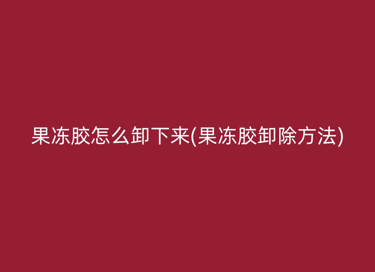 果冻胶怎么卸下来(果冻胶卸除方法)