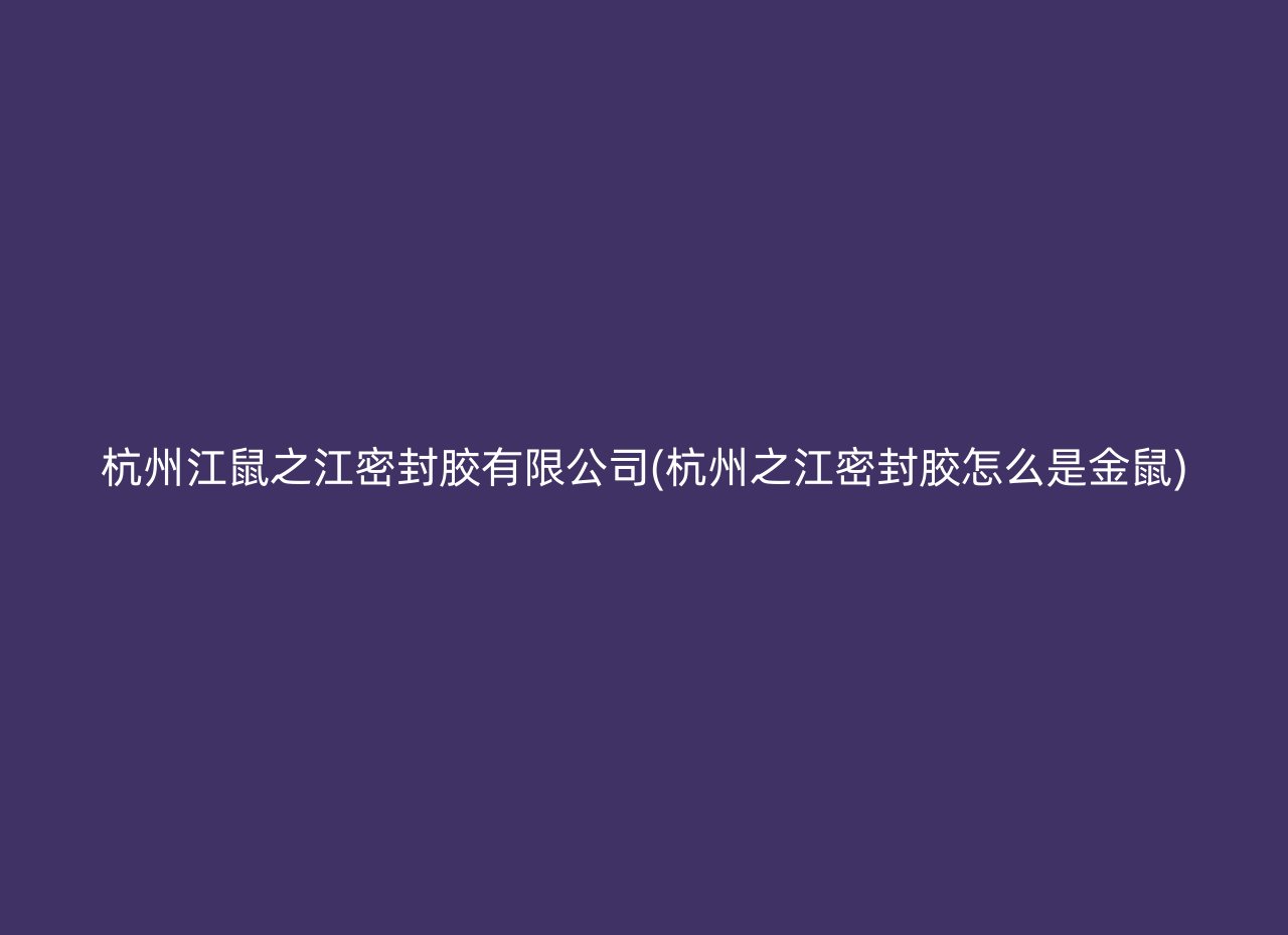 杭州江鼠之江密封胶有限公司(杭州之江密封胶怎么是金鼠)