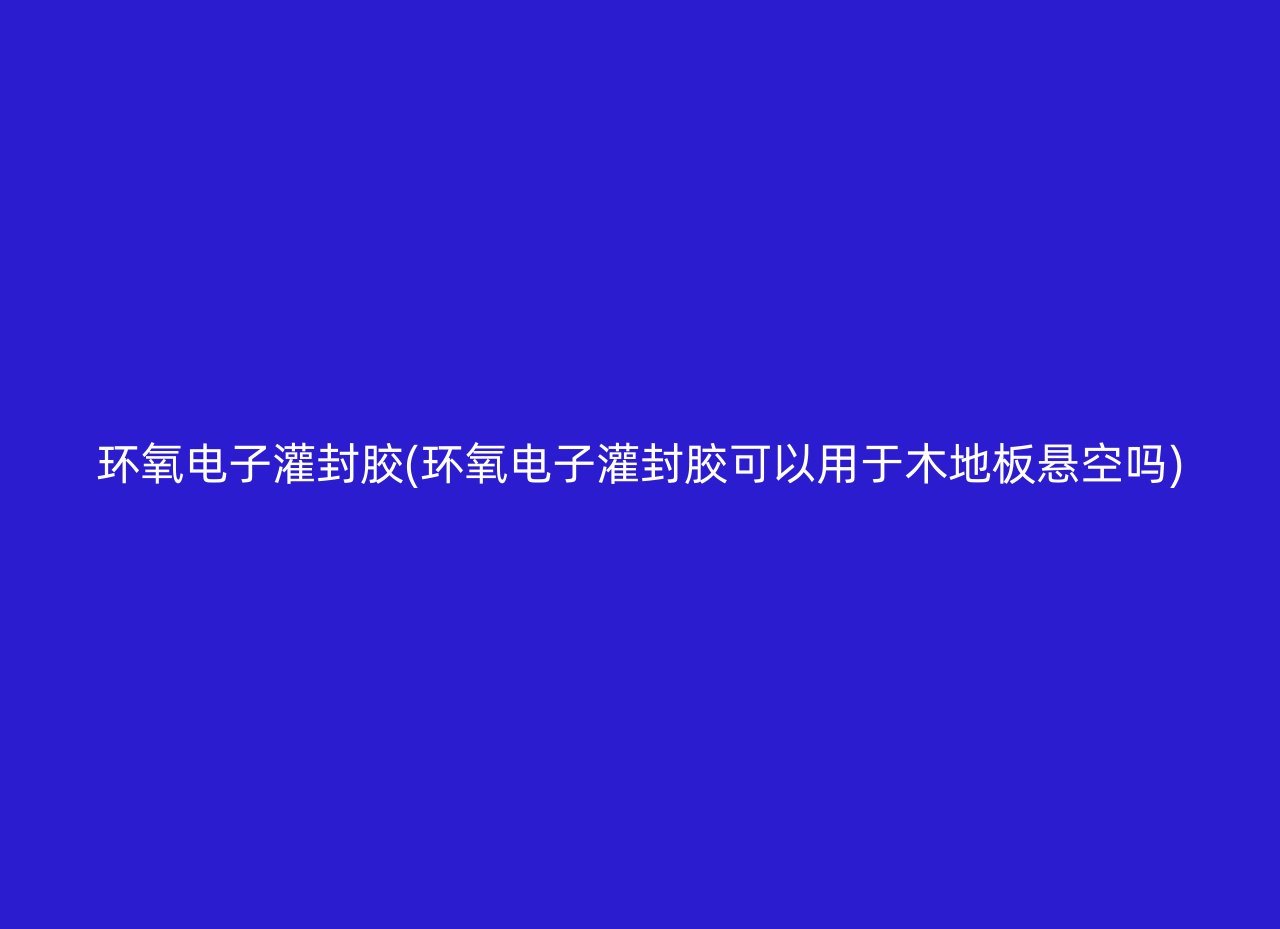 环氧电子灌封胶(环氧电子灌封胶可以用于木地板悬空吗)