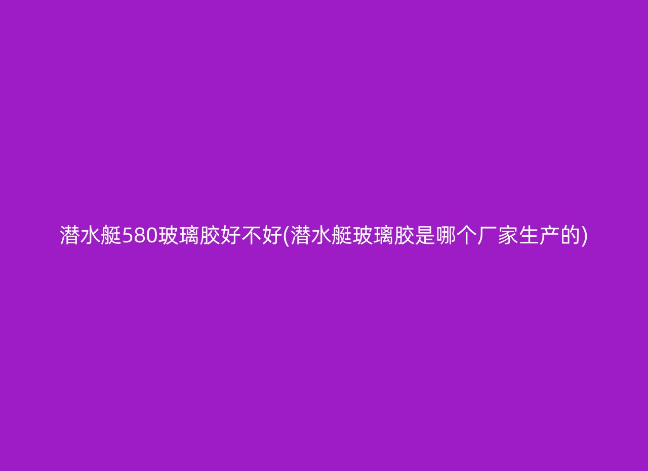 潜水艇580玻璃胶好不好(潜水艇玻璃胶是哪个厂家生产的)