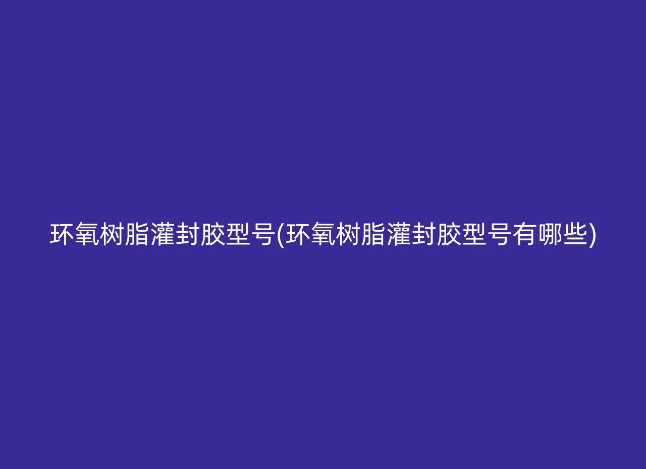 环氧树脂灌封胶型号(环氧树脂灌封胶型号有哪些)