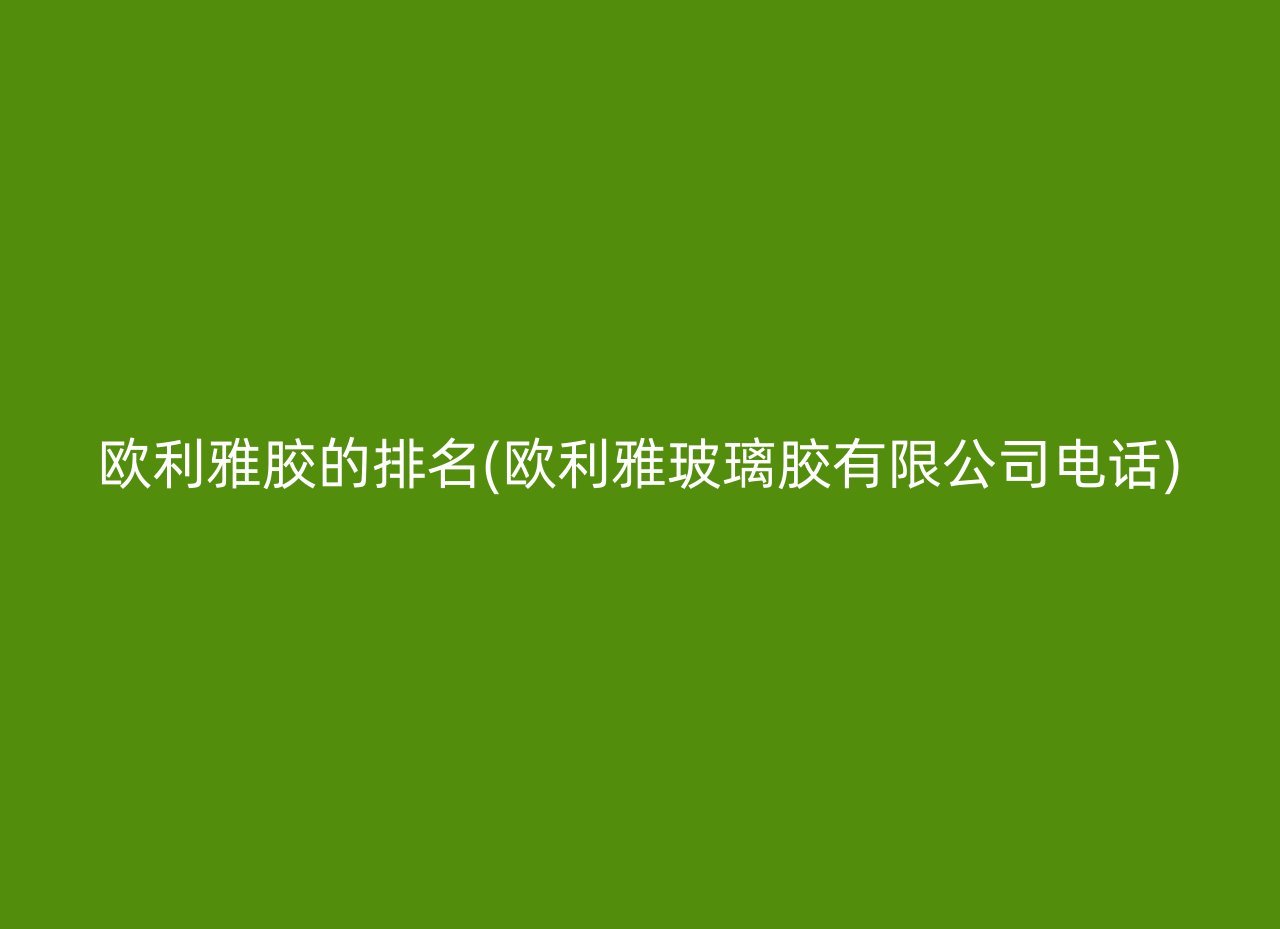 欧利雅胶的排名(欧利雅玻璃胶有限公司电话)