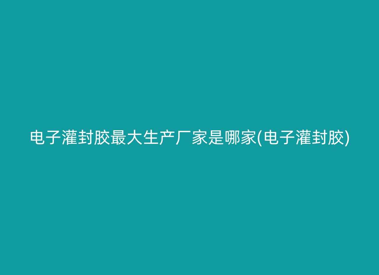 电子灌封胶最大生产厂家是哪家(电子灌封胶)