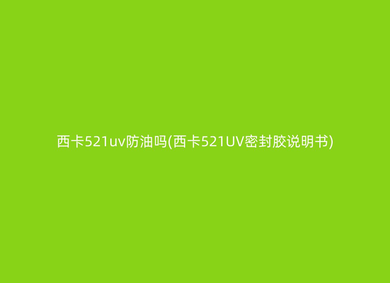 西卡521uv防油吗(西卡521UV密封胶说明书)