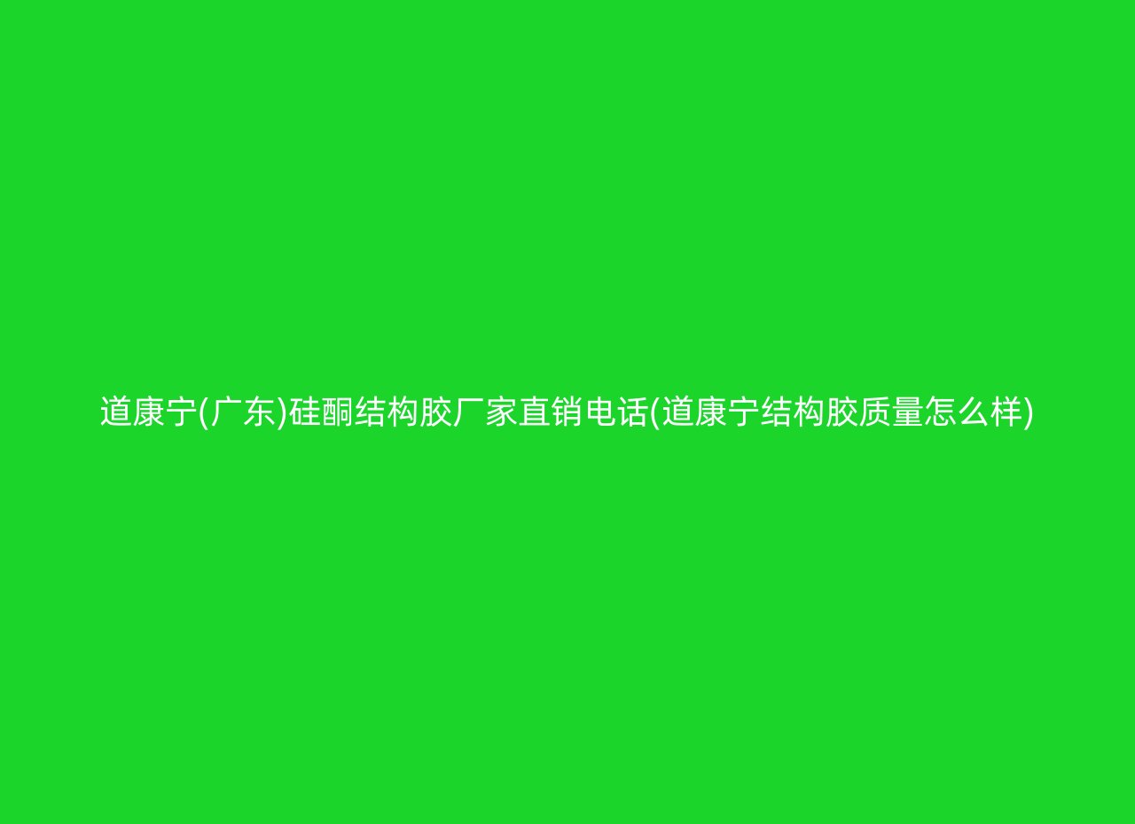 道康宁(广东)硅酮结构胶厂家直销电话(道康宁结构胶质量怎么样)