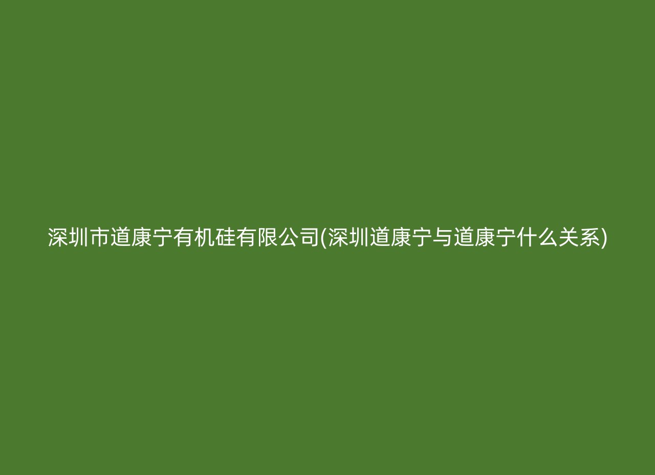 深圳市道康宁有机硅有限公司(深圳道康宁与道康宁什么关系)