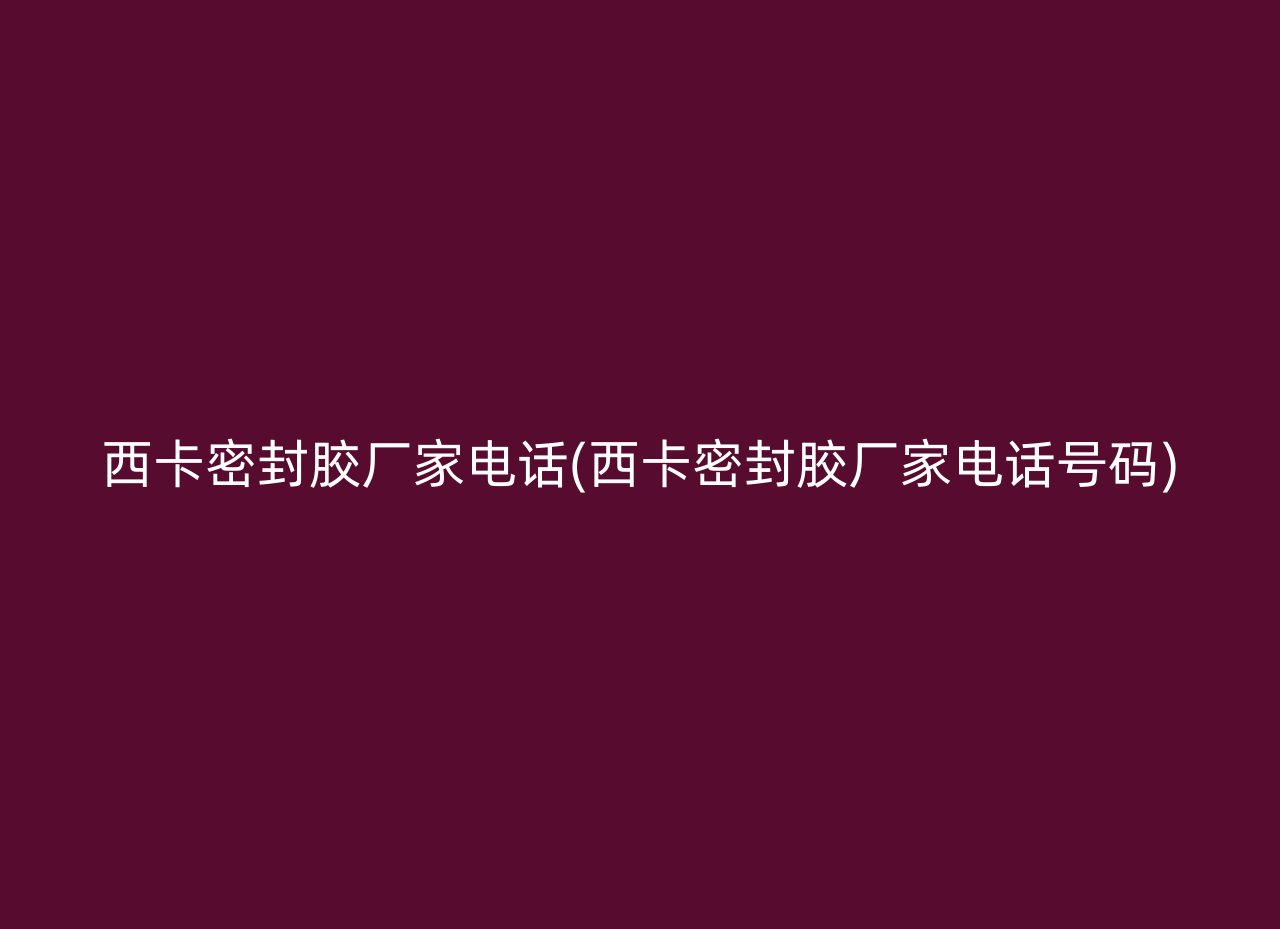 西卡密封胶厂家电话(西卡密封胶厂家电话号码)