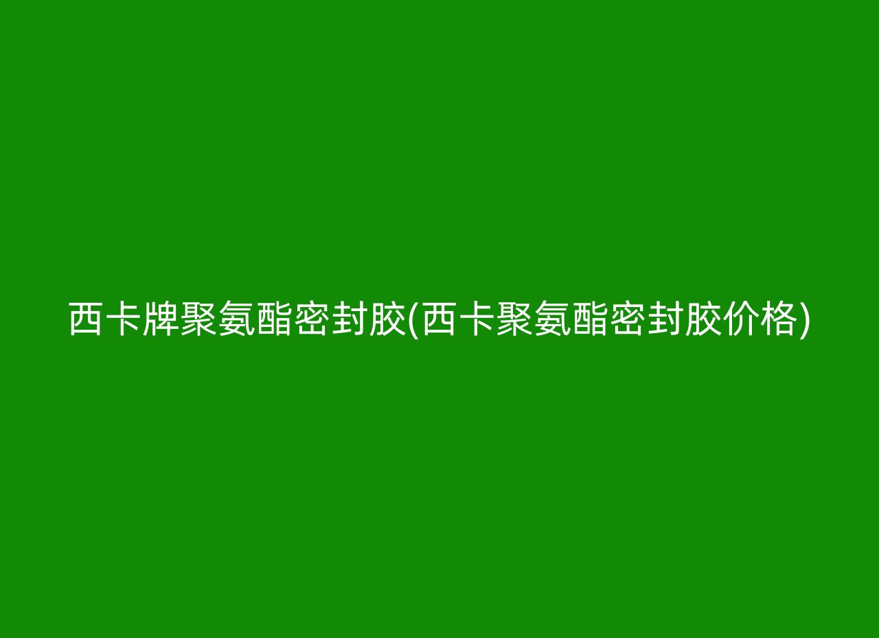 西卡牌聚氨酯密封胶(西卡聚氨酯密封胶价格)