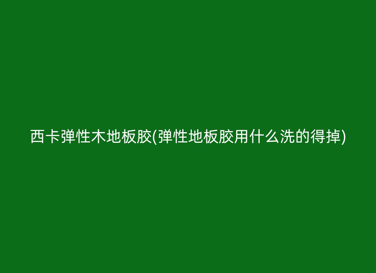 西卡弹性木地板胶(弹性地板胶用什么洗的得掉)