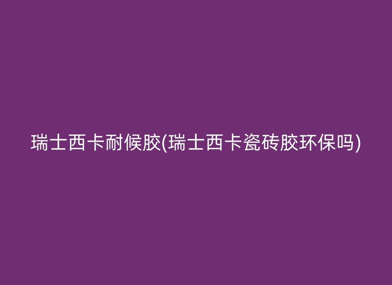 瑞士西卡耐候胶(瑞士西卡瓷砖胶环保吗)