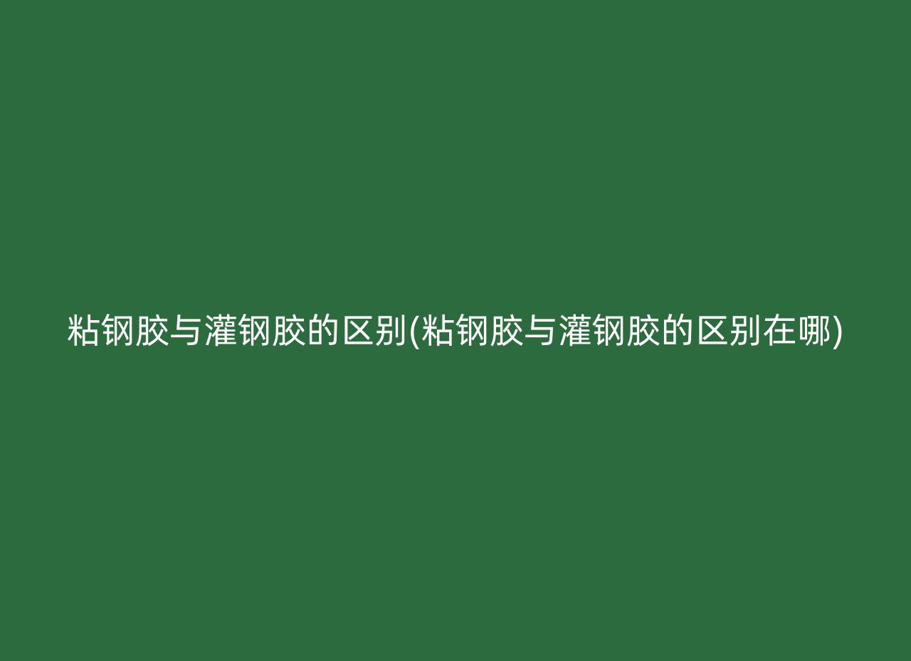 粘钢胶与灌钢胶的区别(粘钢胶与灌钢胶的区别在哪)