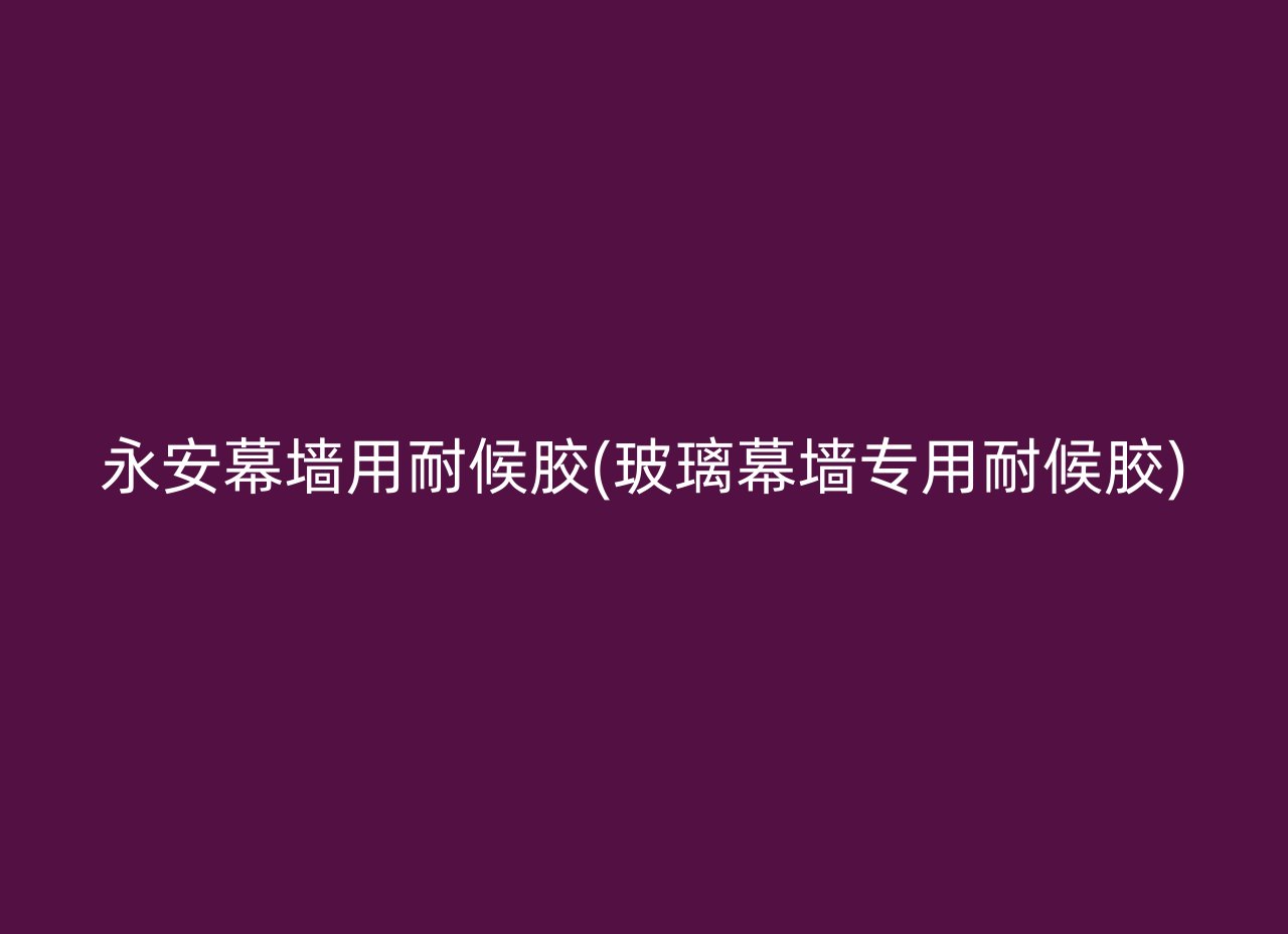 永安幕墙用耐候胶(玻璃幕墙专用耐候胶)