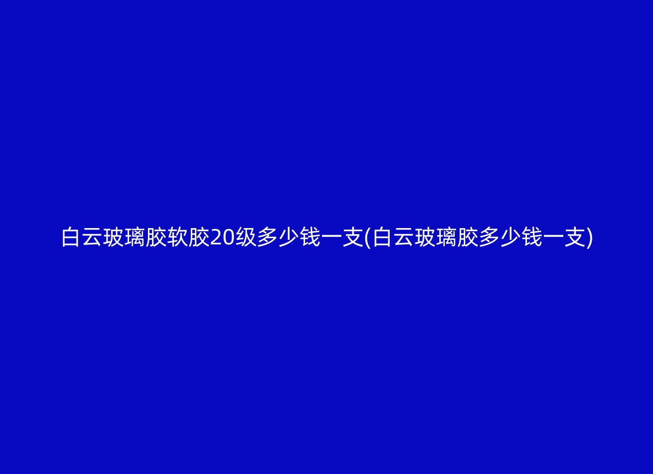 白云玻璃胶软胶20级多少钱一支(白云玻璃胶多少钱一支)