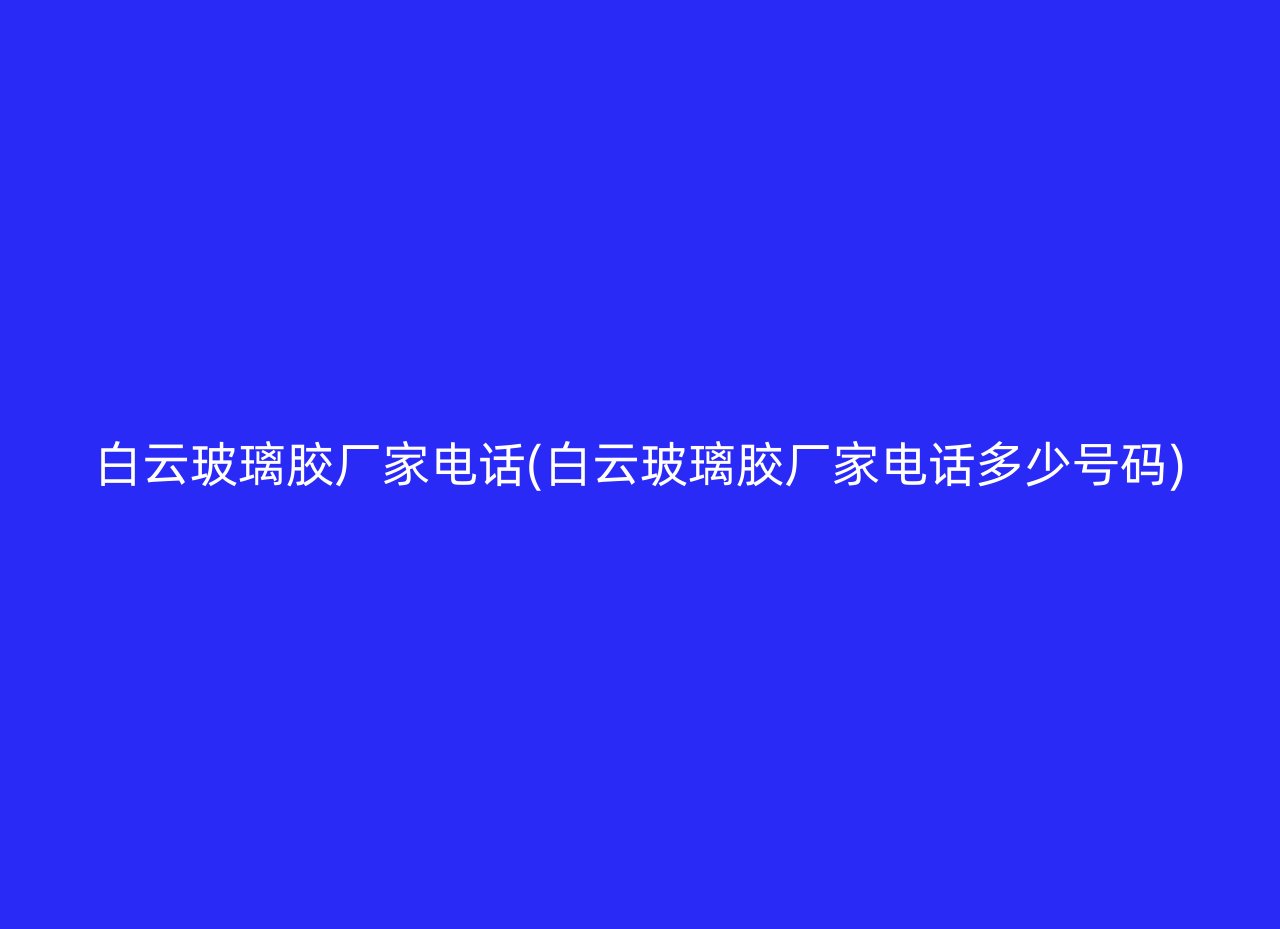 白云玻璃胶厂家电话(白云玻璃胶厂家电话多少号码)