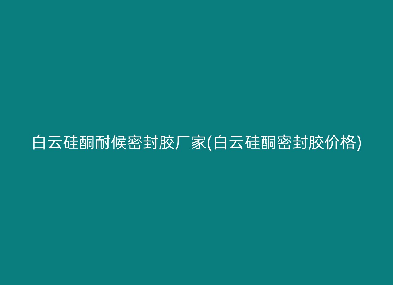 白云硅酮耐候密封胶厂家(白云硅酮密封胶价格)