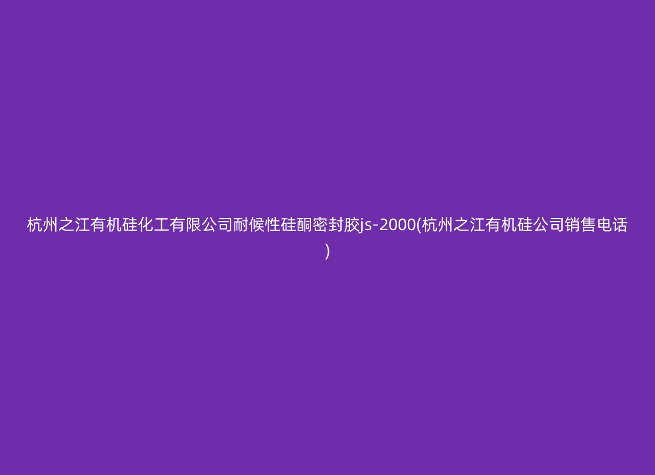 杭州之江有机硅化工有限公司耐候性硅酮密封胶js-2000(杭州之江有机硅公司销售电话)