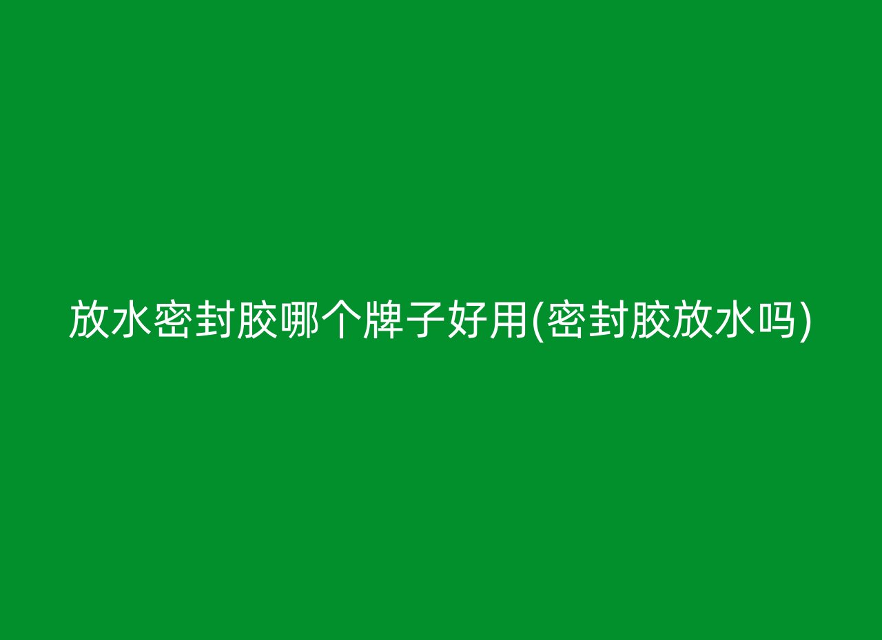 放水密封胶哪个牌子好用(密封胶放水吗)