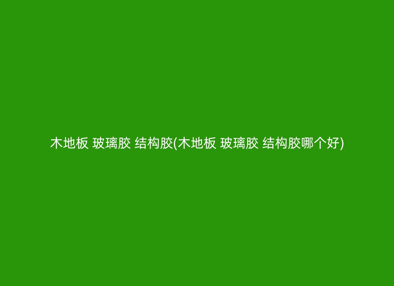 木地板 玻璃胶 结构胶(木地板 玻璃胶 结构胶哪个好)