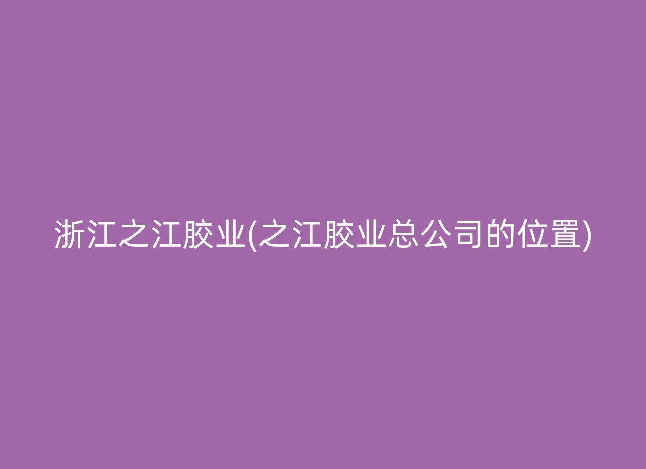 浙江之江胶业(之江胶业总公司的位置)