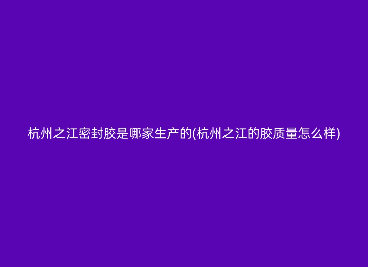 杭州之江密封胶是哪家生产的(杭州之江的胶质量怎么样)