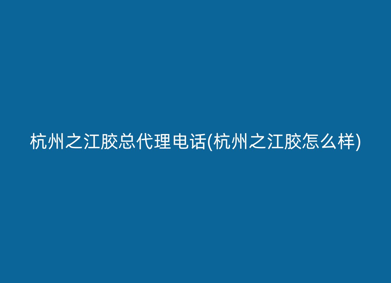 杭州之江胶总代理电话(杭州之江胶怎么样)