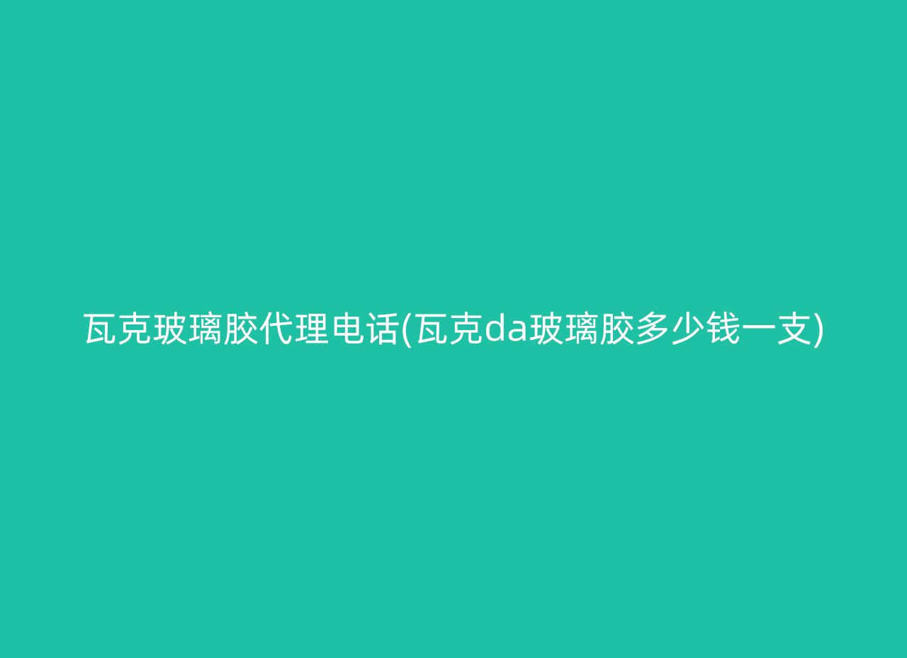 瓦克玻璃胶代理电话(瓦克da玻璃胶多少钱一支)