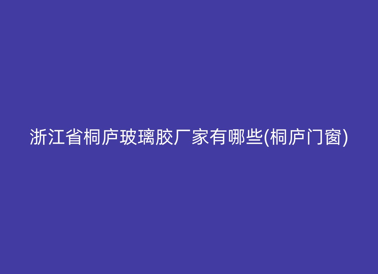 浙江省桐庐玻璃胶厂家有哪些(桐庐门窗)