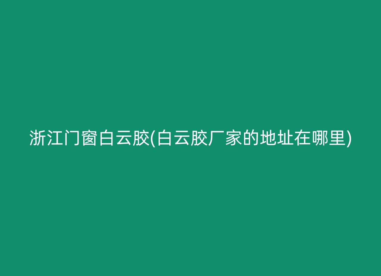 浙江门窗白云胶(白云胶厂家的地址在哪里)