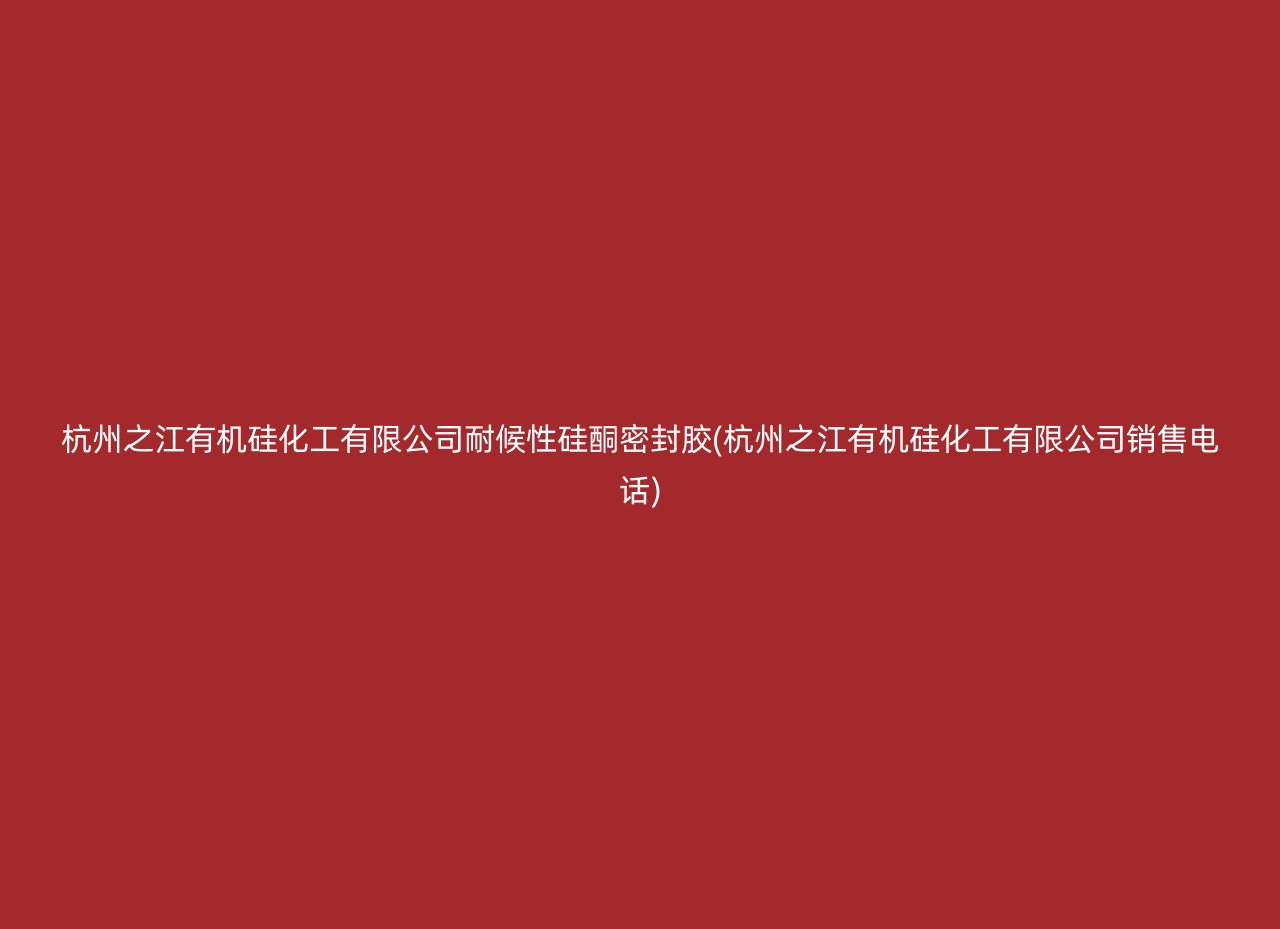 杭州之江有机硅化工有限公司耐候性硅酮密封胶(杭州之江有机硅化工有限公司销售电话)