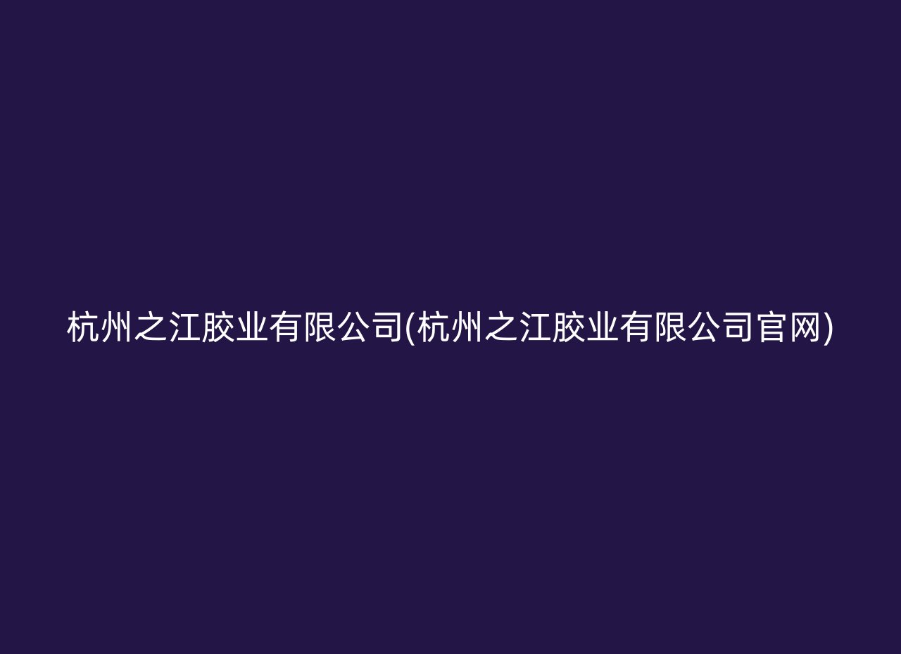 杭州之江胶业有限公司(杭州之江胶业有限公司官网)