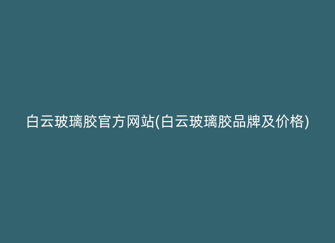 白云玻璃胶官方网站(白云玻璃胶品牌及价格)