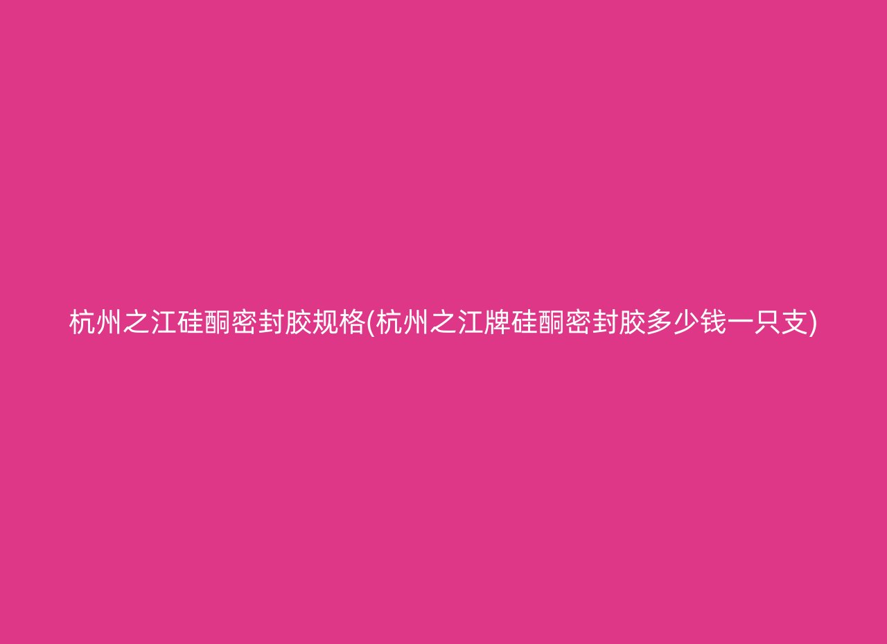 杭州之江硅酮密封胶规格(杭州之江牌硅酮密封胶多少钱一只支)