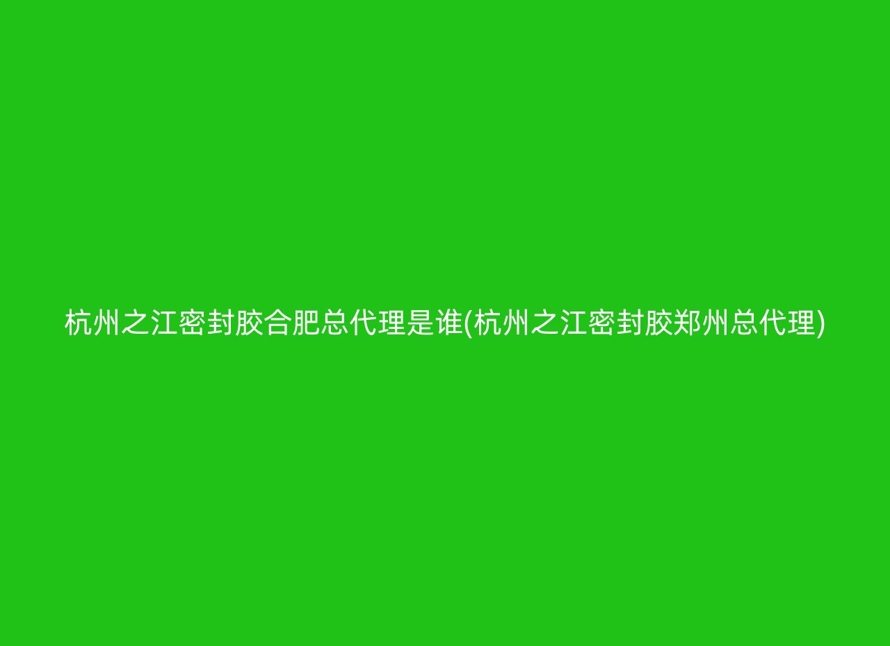 杭州之江密封胶合肥总代理是谁(杭州之江密封胶郑州总代理)