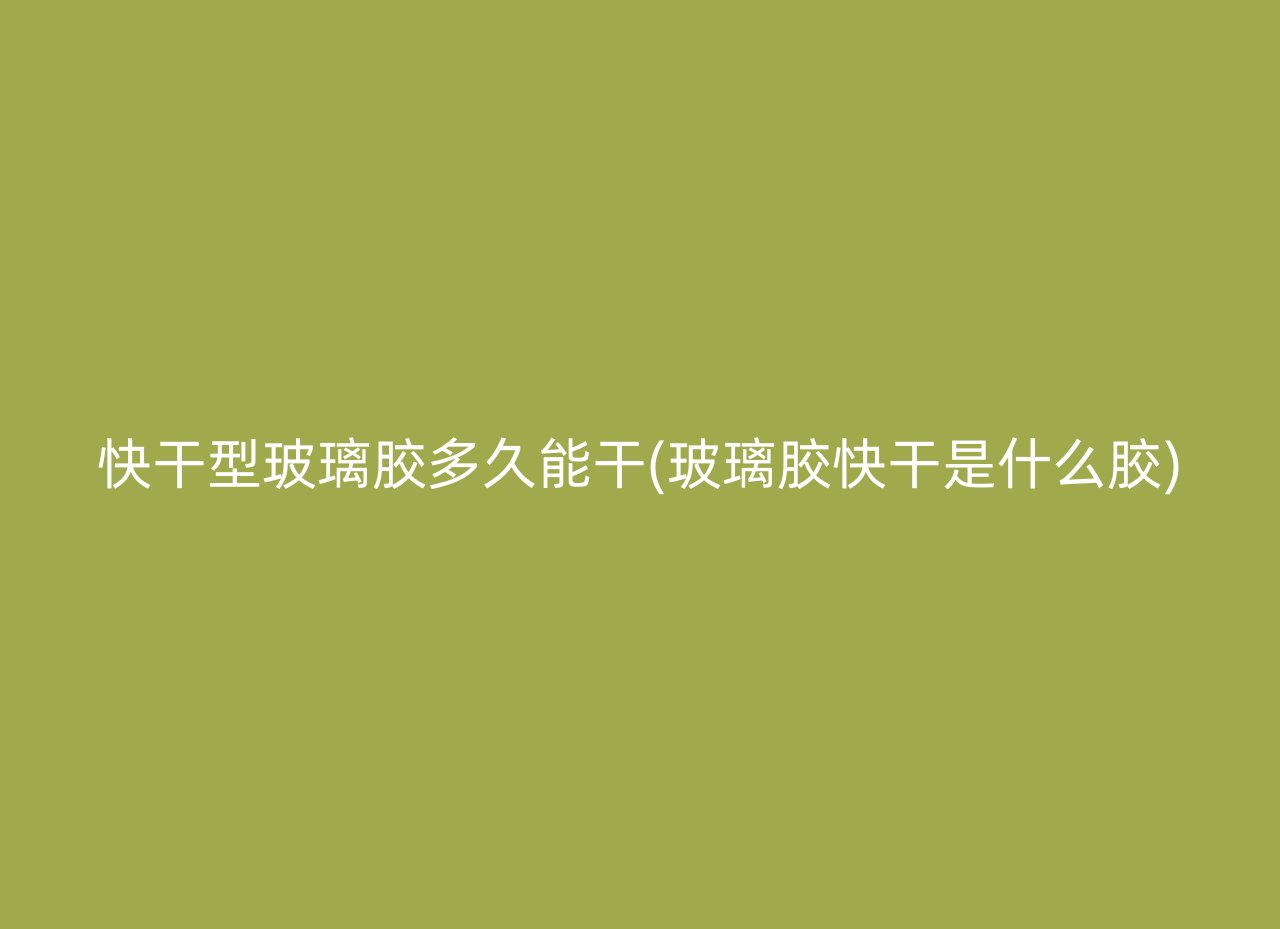 快干型玻璃胶多久能干(玻璃胶快干是什么胶)