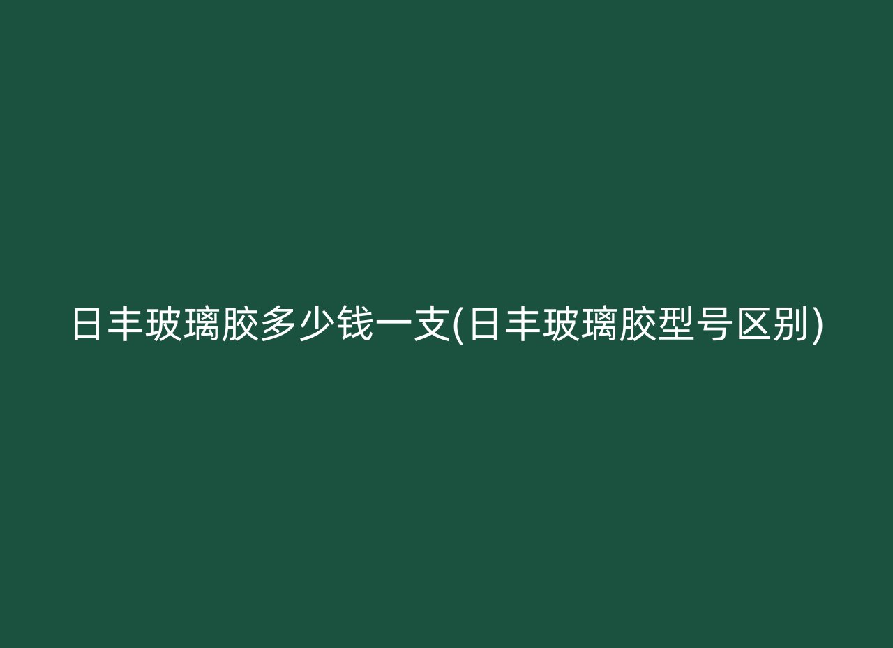 日丰玻璃胶多少钱一支(日丰玻璃胶型号区别)