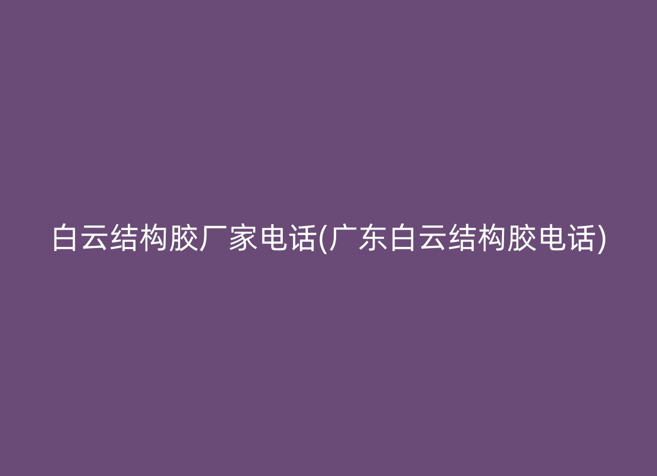 白云结构胶厂家电话(广东白云结构胶电话)