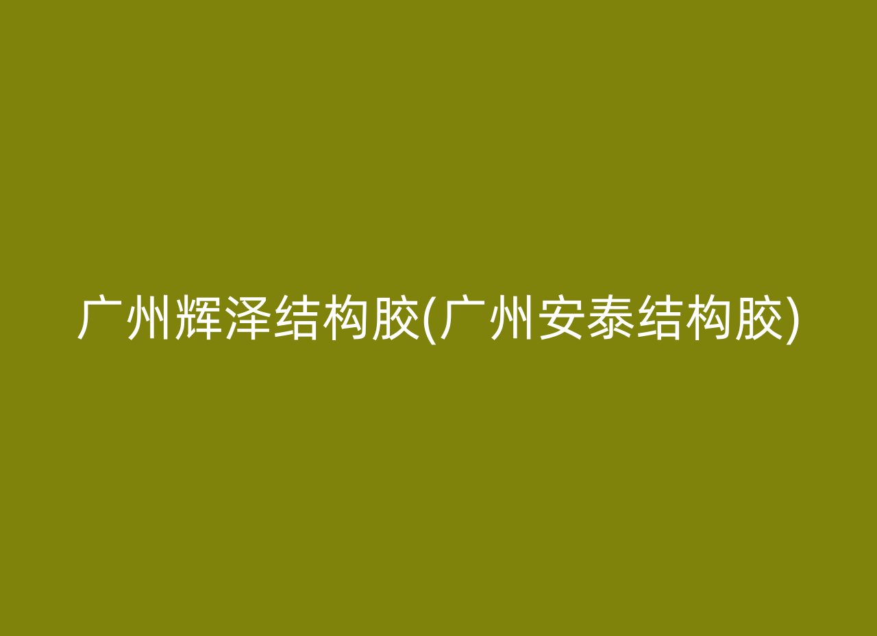 广州辉泽结构胶(广州安泰结构胶)