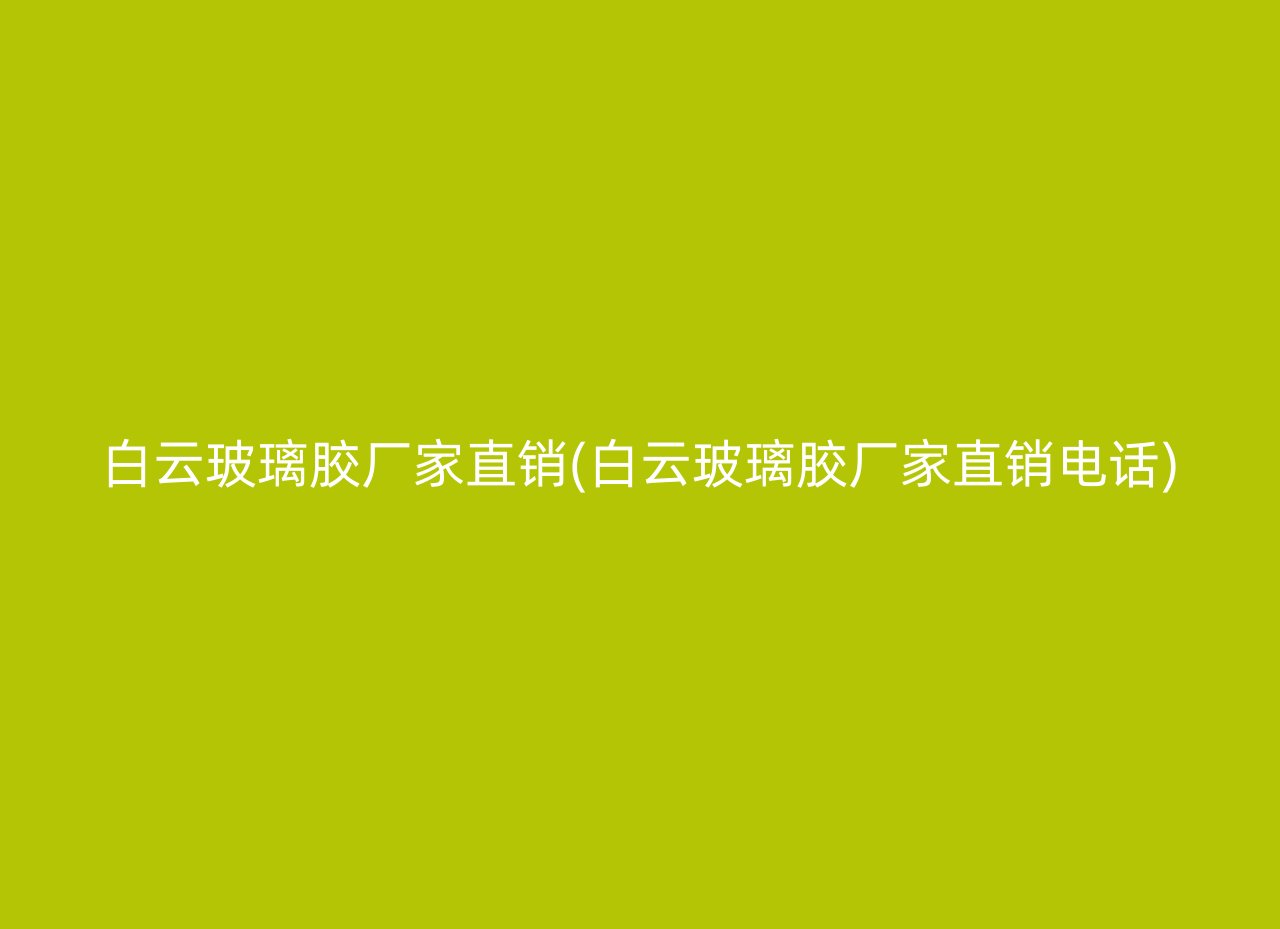 白云玻璃胶厂家直销(白云玻璃胶厂家直销电话)